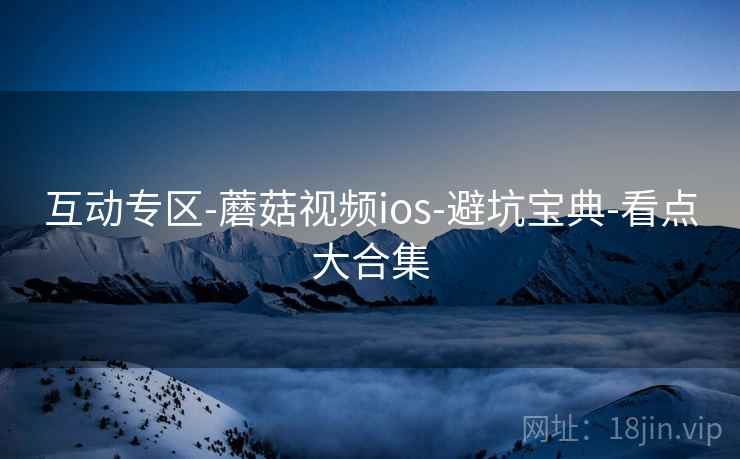 互动专区-蘑菇视频ios-避坑宝典-看点大合集