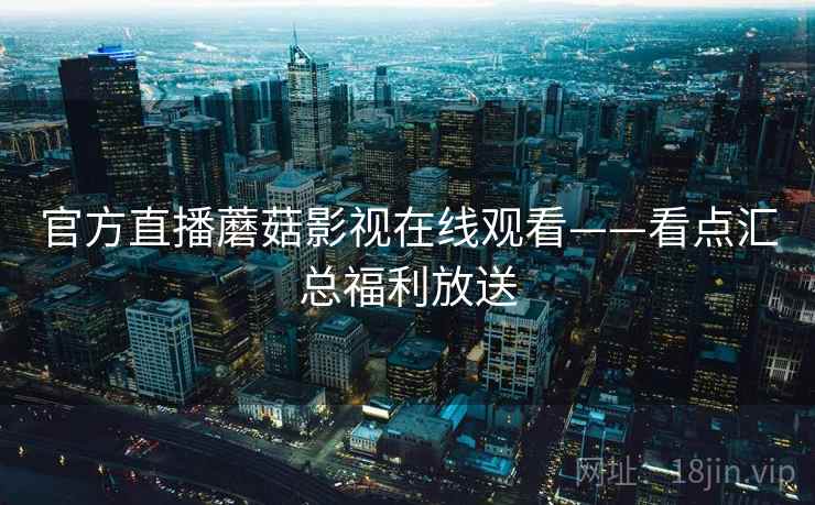 官方直播蘑菇影视在线观看——看点汇总福利放送 第2张 官方直播蘑菇影视在线观看——看点汇总福利放送 第2张