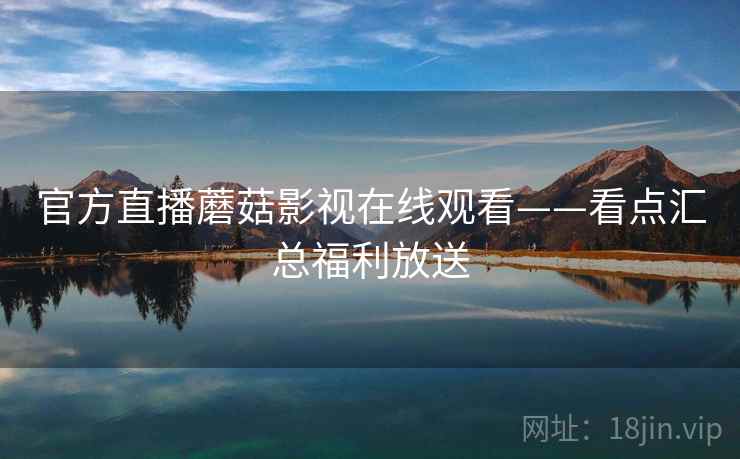 官方直播蘑菇影视在线观看——看点汇总福利放送 第1张 官方直播蘑菇影视在线观看——看点汇总福利放送 第1张