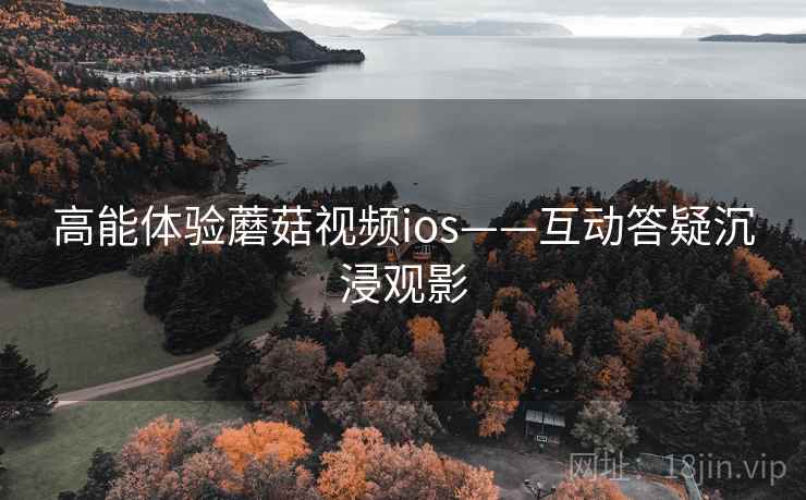 高能体验蘑菇视频ios——互动答疑沉浸观影