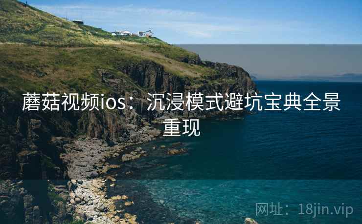 蘑菇视频ios:沉浸模式避坑宝典全景重现