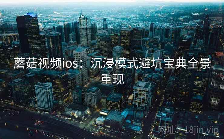 蘑菇视频ios:沉浸模式避坑宝典全景重现