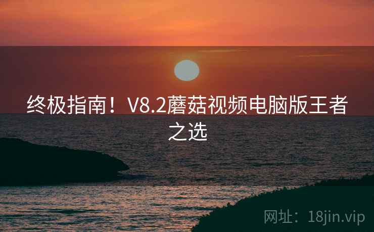 终极指南!V8.2蘑菇视频电脑版王者之选 第1张 终极指南!V8.2蘑菇视频电脑版王者之选 第1张