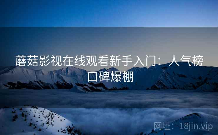 蘑菇影视在线观看新手入门:人气榜口碑爆棚