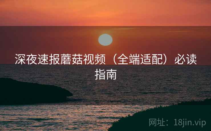 深夜速报蘑菇视频(全端适配)必读指南