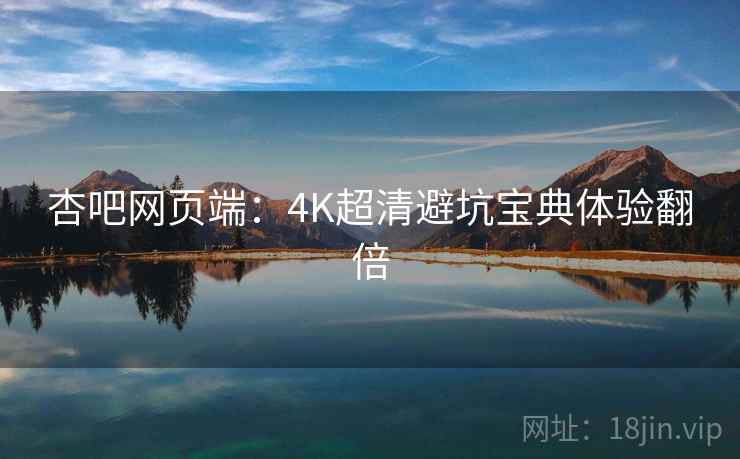 杏吧网页端:4K超清避坑宝典体验翻倍