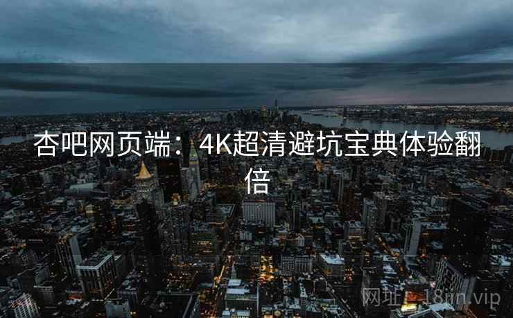杏吧网页端:4K超清避坑宝典体验翻倍