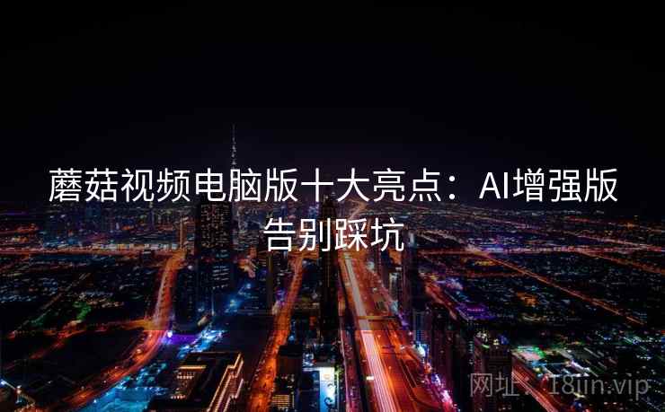 蘑菇视频电脑版十大亮点:AI增强版告别踩坑