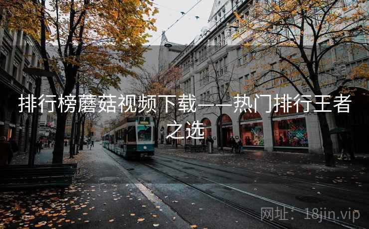 排行榜蘑菇视频下载——热门排行王者之选