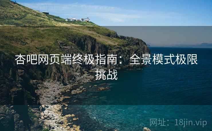 杏吧网页端终极指南:全景模式极限挑战