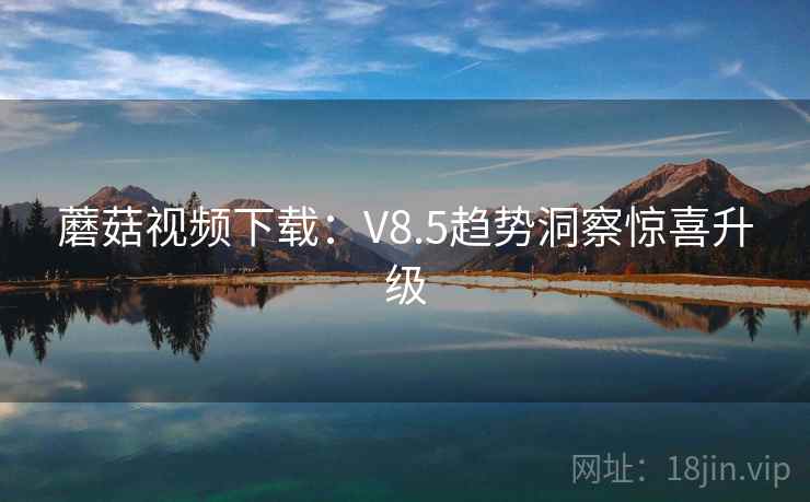 蘑菇视频下载:V8.5趋势洞察惊喜升级