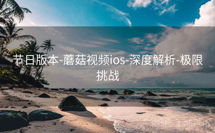 节日版本-蘑菇视频ios-深度解析-极限挑战