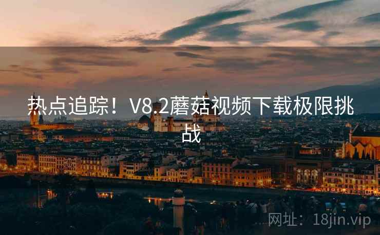 热点追踪！V8.2蘑菇视频下载极限挑战