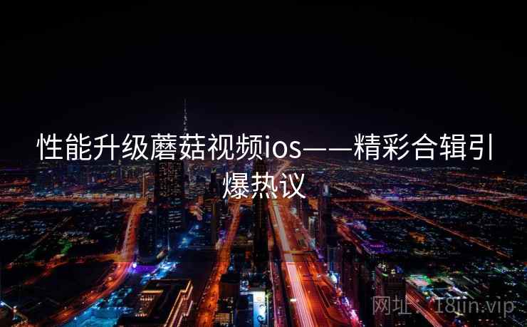性能升级蘑菇视频ios——精彩合辑引爆热议