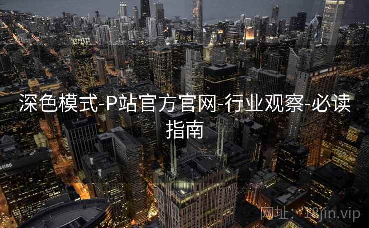 深色模式-P站官方官网-行业观察-必读指南