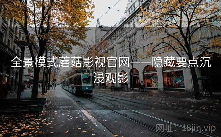 全景模式蘑菇影视官网——隐藏要点沉浸观影