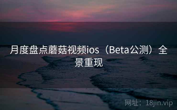月度盘点蘑菇视频ios（Beta公测）全景重现