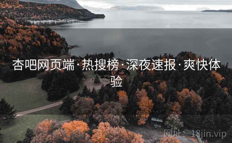 杏吧网页端·热搜榜·深夜速报·爽快体验