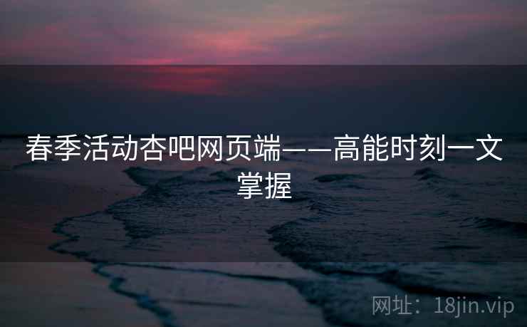 春季活动杏吧网页端——高能时刻一文掌握