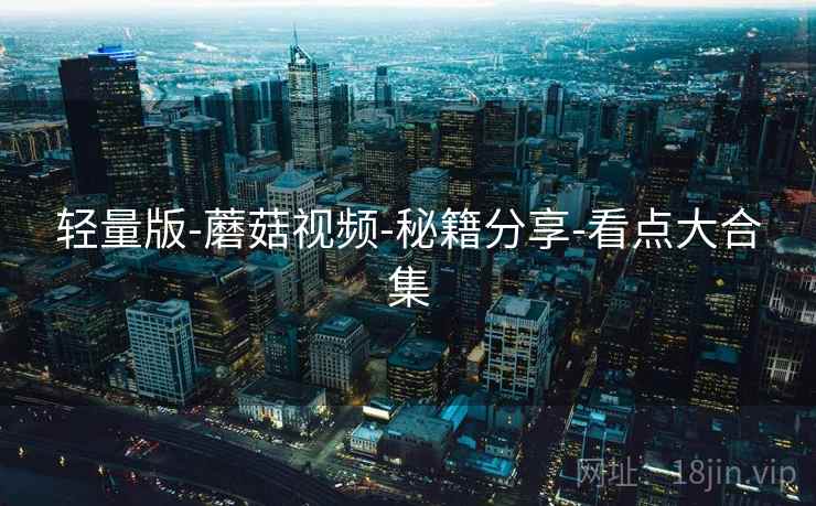 轻量版-蘑菇视频-秘籍分享-看点大合集