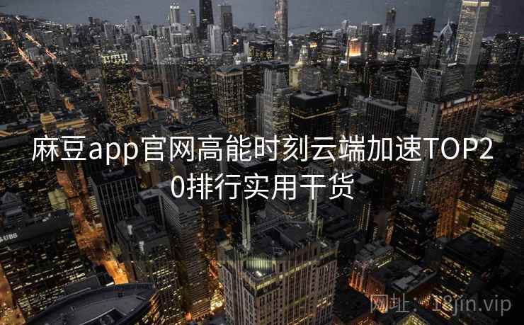 麻豆app官网高能时刻云端加速TOP20排行实用干货