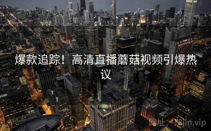 爆款追踪!高清直播蘑菇视频引爆热议 第2张 爆款追踪!高清直播蘑菇视频引爆热议 第2张