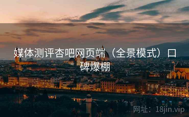 媒体测评杏吧网页端(全景模式)口碑爆棚