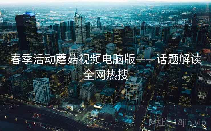 春季活动蘑菇视频电脑版——话题解读全网热搜