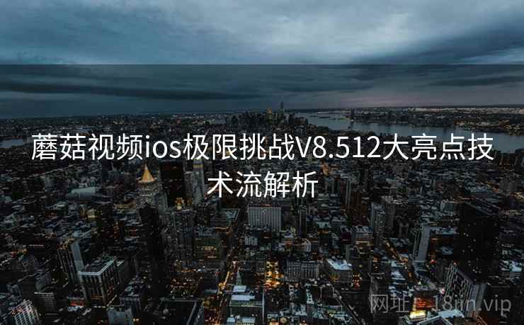 蘑菇视频ios极限挑战V8.512大亮点技术流解析