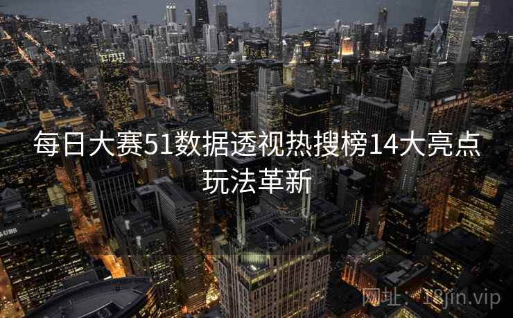 每日大赛51数据透视热搜榜14大亮点玩法革新