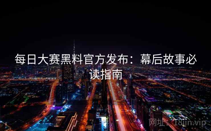 每日大赛黑料官方发布：幕后故事必读指南
