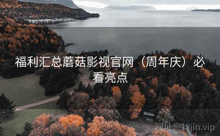 福利汇总蘑菇影视官网(周年庆)必看亮点