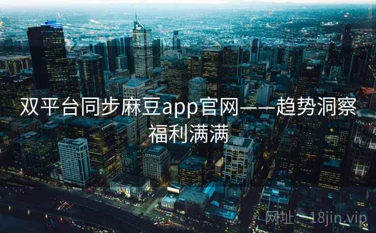 双平台同步麻豆app官网——趋势洞察福利满满