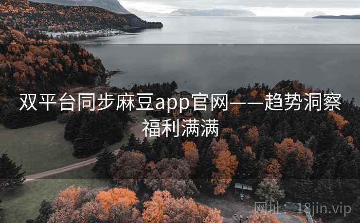双平台同步麻豆app官网——趋势洞察福利满满
