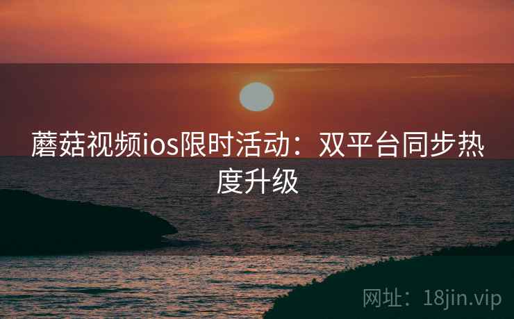 蘑菇视频ios限时活动:双平台同步热度升级