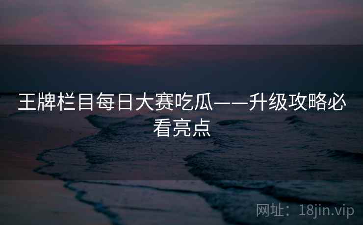 王牌栏目每日大赛吃瓜——升级攻略必看亮点