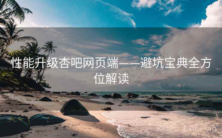 性能升级杏吧网页端——避坑宝典全方位解读
