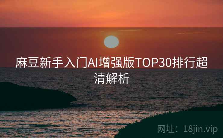 麻豆新手入门AI增强版TOP30排行超清解析