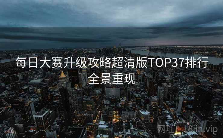 每日大赛升级攻略超清版TOP37排行全景重现