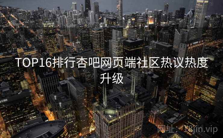 TOP16排行杏吧网页端社区热议热度升级