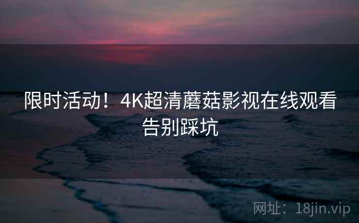 限时活动!4K超清蘑菇影视在线观看告别踩坑