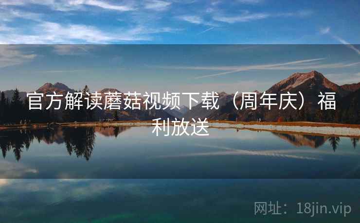 官方解读蘑菇视频下载（周年庆）福利放送