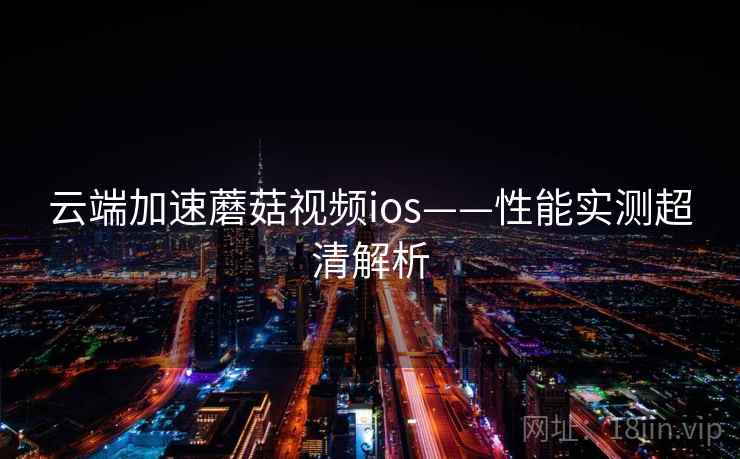 云端加速蘑菇视频ios——性能实测超清解析