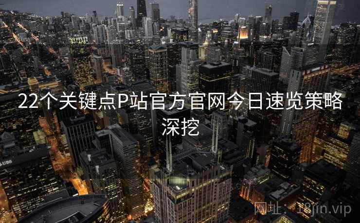 22个关键点P站官方官网今日速览策略深挖 第2张 22个关键点P站官方官网今日速览策略深挖 第2张