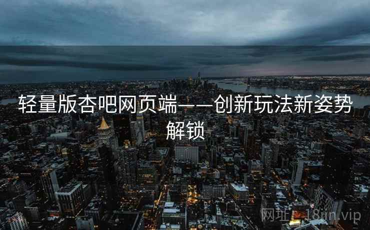 轻量版杏吧网页端——创新玩法新姿势解锁