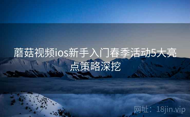 蘑菇视频ios新手入门春季活动5大亮点策略深挖