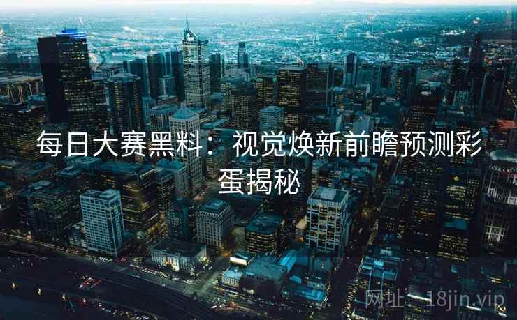每日大赛黑料:视觉焕新前瞻预测彩蛋揭秘