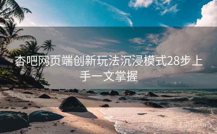 杏吧网页端创新玩法沉浸模式28步上手一文掌握