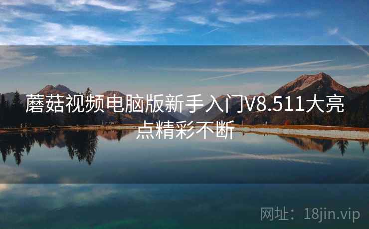 蘑菇视频电脑版新手入门V8.511大亮点精彩不断