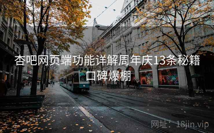 杏吧网页端功能详解周年庆13条秘籍口碑爆棚